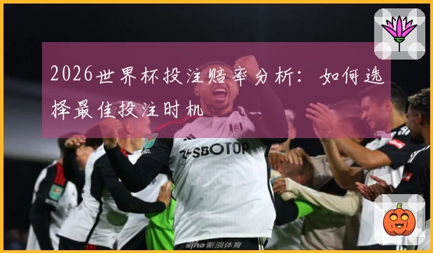 2026世界杯投注赔率分析：如何选择最佳投注时机