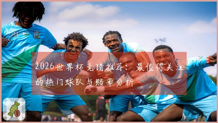2026世界杯竞猜推荐：最值得关注的热门球队与赔率分析