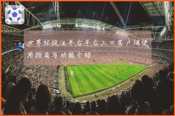 世界杯投注平台平台入口客户端使用指南与功能介绍