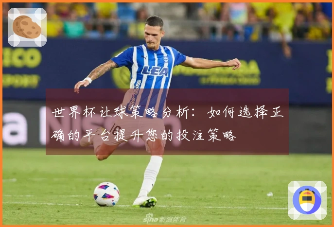 世界杯让球策略分析：如何选择正确的平台提升您的投注策略