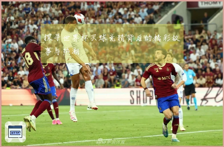 探寻世界杯买球竞猜背后的精彩故事与热潮