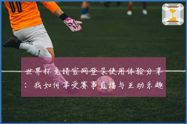 世界杯竞猜官网登录使用体验分享：我如何享受赛事直播与互动乐趣