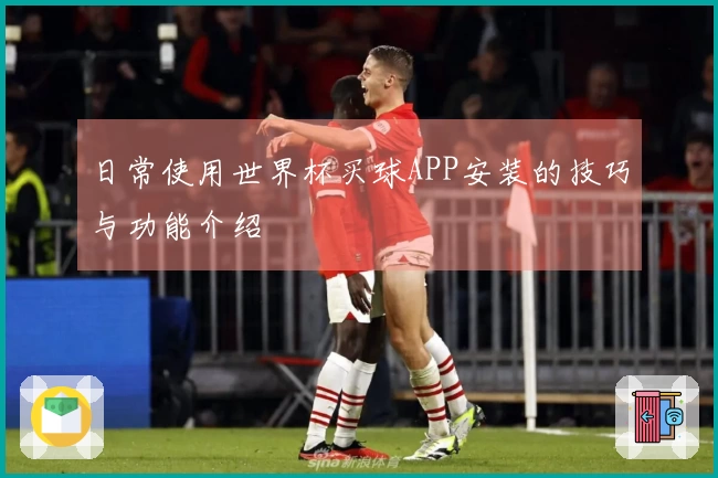 日常使用世界杯买球APP安装的技巧与功能介绍