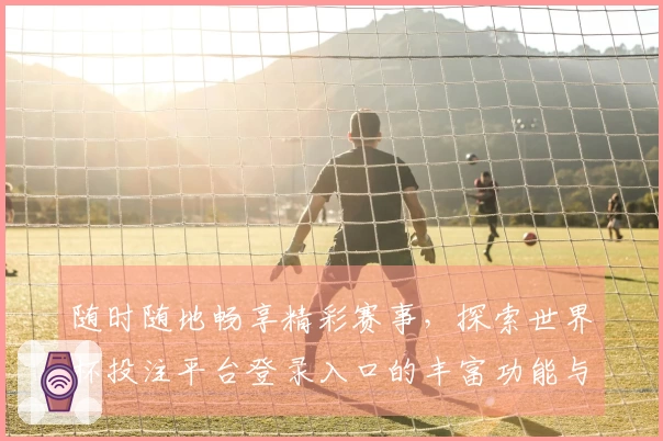 随时随地畅享精彩赛事，探索世界杯投注平台登录入口的丰富功能与使用体验