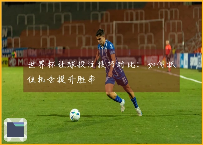 世界杯让球投注技巧对比：如何抓住机会提升胜率