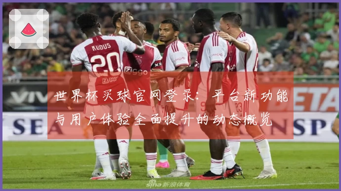 世界杯买球官网登录：平台新功能与用户体验全面提升的动态概览