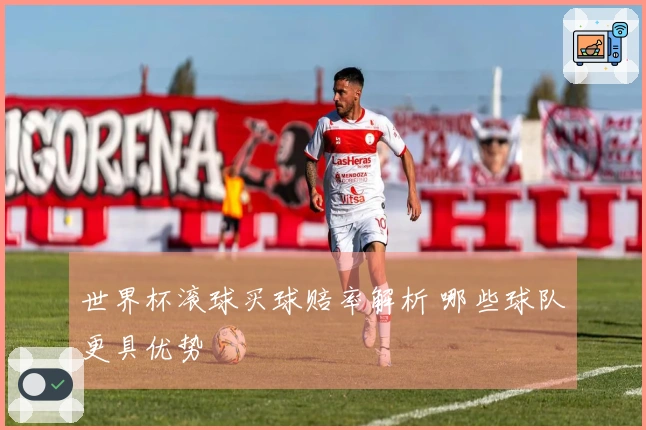 世界杯滚球买球赔率解析 哪些球队更具优势