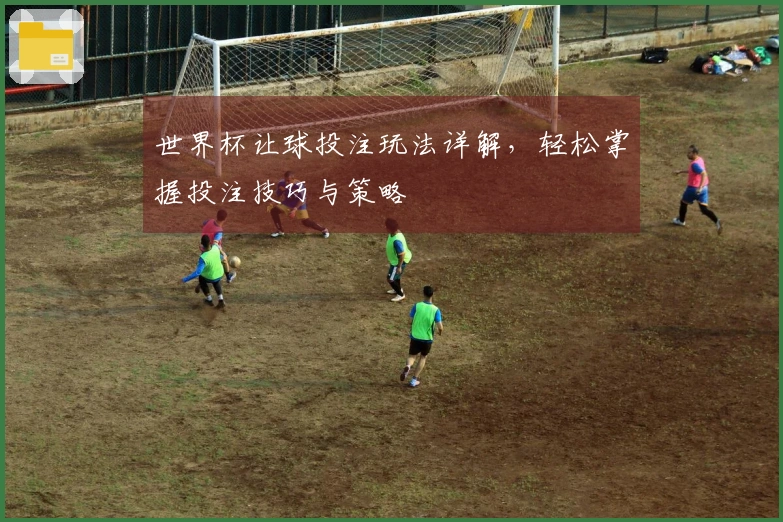 世界杯让球投注玩法详解，轻松掌握投注技巧与策略