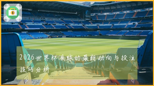 2026世界杯滚球的最新动向与投注技巧分析