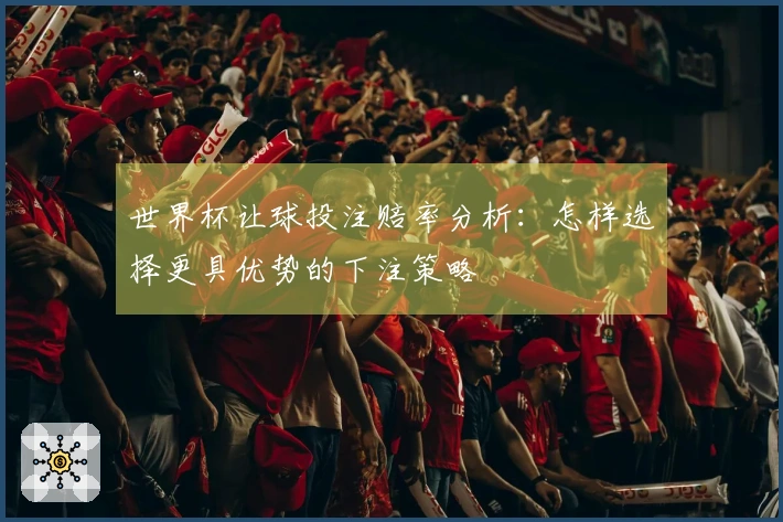 世界杯让球投注赔率分析：怎样选择更具优势的下注策略