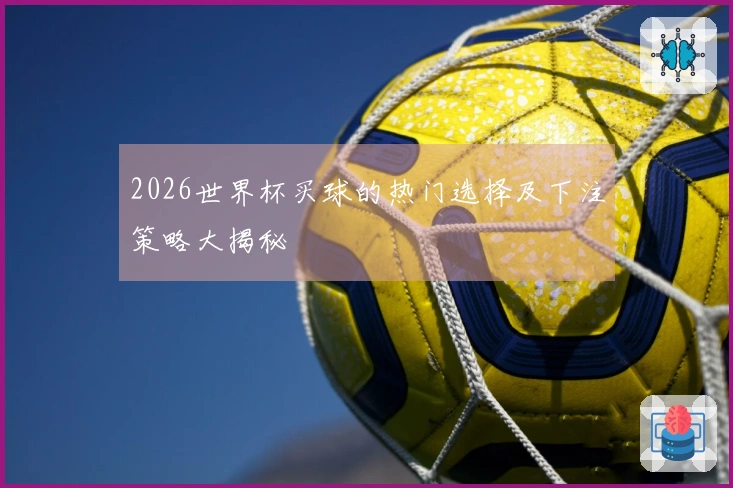 2026世界杯买球的热门选择及下注策略大揭秘