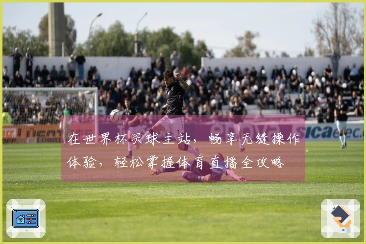 在世界杯买球主站，畅享无缝操作体验，轻松掌握体育直播全攻略