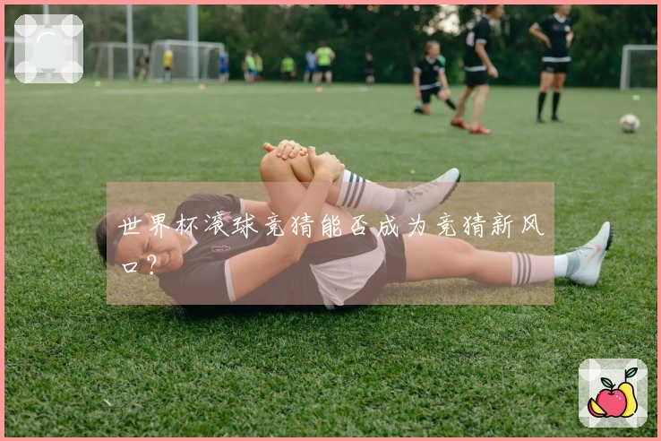 世界杯滚球竞猜能否成为竞猜新风口？
