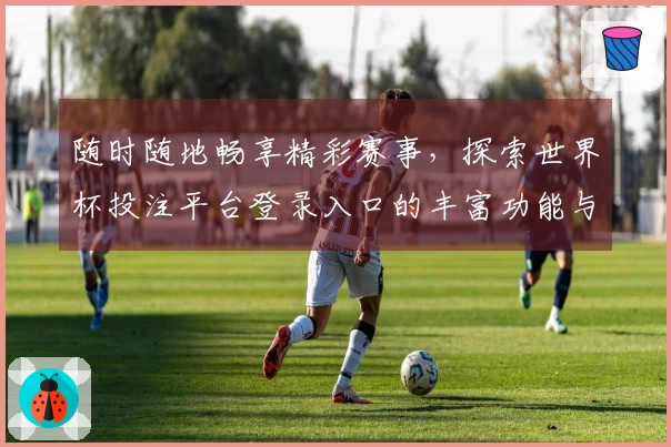 随时随地畅享精彩赛事，探索世界杯投注平台登录入口的丰富功能与使用体验