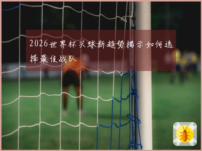 2026世界杯买球新趋势揭示如何选择最佳战队