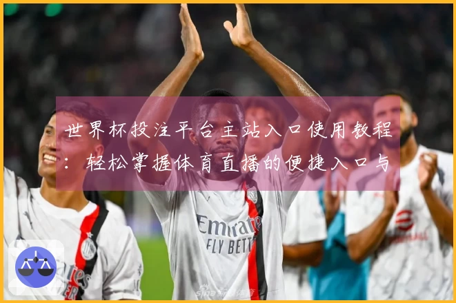 世界杯投注平台主站入口使用教程：轻松掌握体育直播的便捷入口与功能