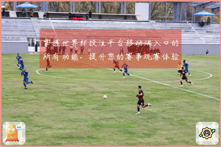 掌握世界杯投注平台移动端入口的所有功能，提升您的赛事观赛体验