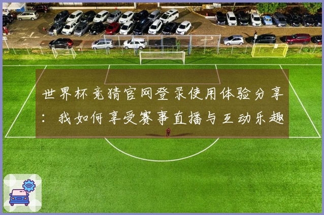 世界杯竞猜官网登录使用体验分享：我如何享受赛事直播与互动乐趣
