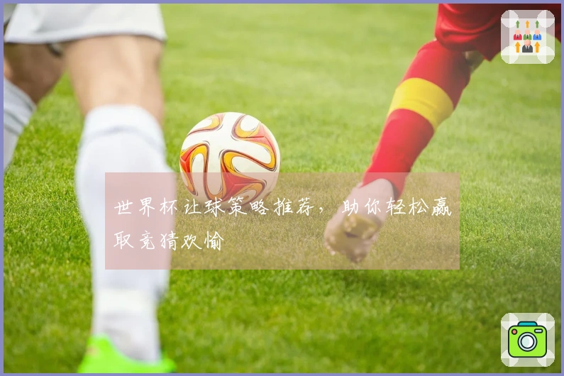世界杯让球策略推荐，助你轻松赢取竞猜欢愉