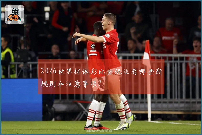 2026世界杯体彩比分玩法有哪些新规则和注意事项？