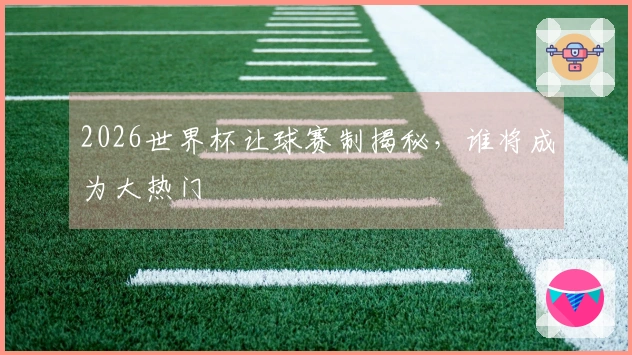 2026世界杯让球赛制揭秘，谁将成为大热门