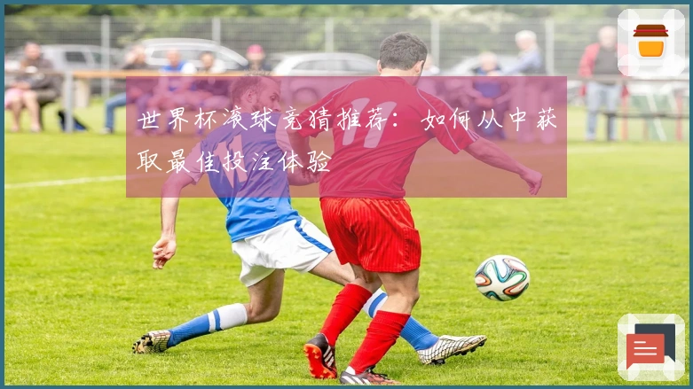 世界杯滚球竞猜推荐：如何从中获取最佳投注体验