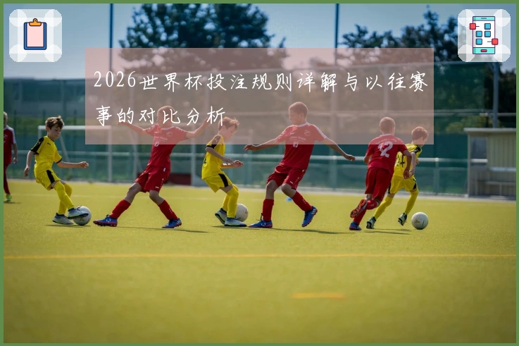 2026世界杯投注规则详解与以往赛事的对比分析