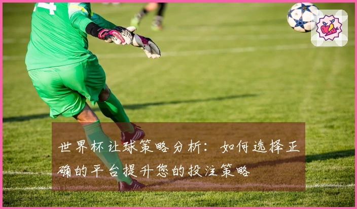 世界杯让球策略分析：如何选择正确的平台提升您的投注策略