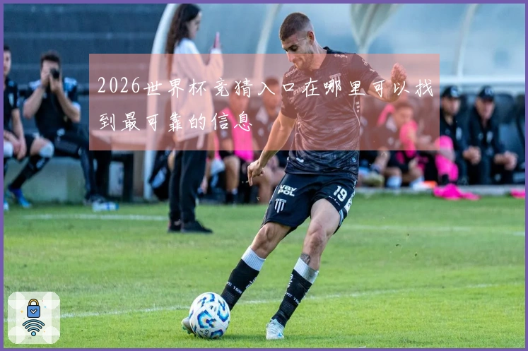 2026世界杯竞猜入口在哪里可以找到最可靠的信息