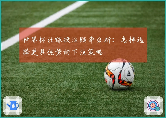 世界杯让球投注赔率分析：怎样选择更具优势的下注策略
