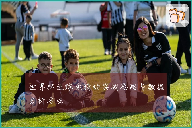 世界杯让球竞猜的实战思路与数据分析方法